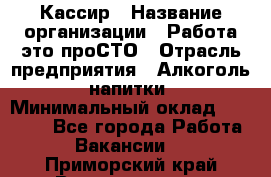 Кассир › Название организации ­ Работа-это проСТО › Отрасль предприятия ­ Алкоголь, напитки › Минимальный оклад ­ 31 000 - Все города Работа » Вакансии   . Приморский край,Владивосток г.